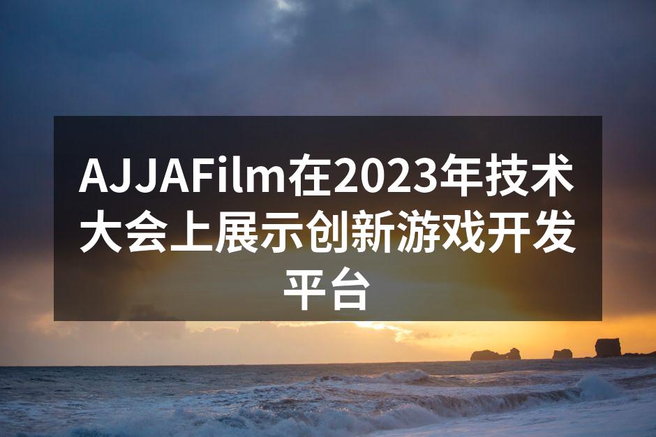 AJJAFilm在2023年技术大会上展示创新游戏开发平台