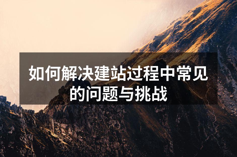 如何解决建站过程中常见的问题与挑战